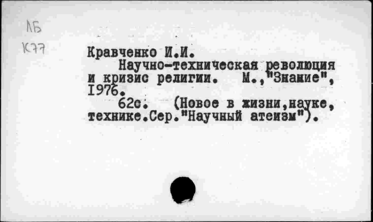 ﻿Кравченко И.И.
Научно-техническая революция и^изис религии. М.,"Знание", 62с. (Новое в жизни,науке, технике.Сер."Научный атеизм").